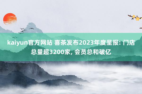 kaiyun官方网站 喜茶发布2023年度呈报: 门店总量超3200家, 会员总和破亿