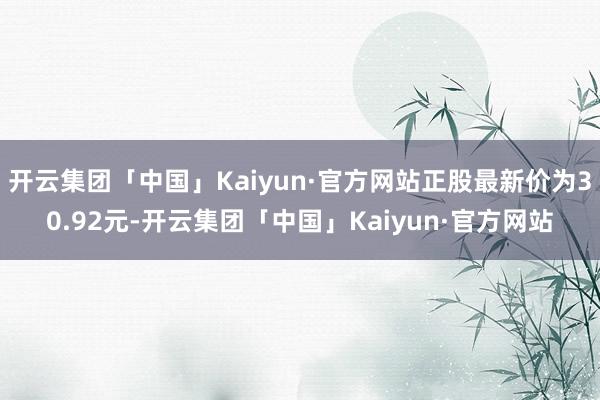 开云集团「中国」Kaiyun·官方网站正股最新价为30.92元-开云集团「中国」Kaiyun·官方网站