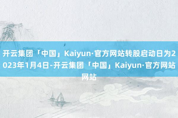 开云集团「中国」Kaiyun·官方网站转股启动日为2023年1月4日-开云集团「中国」Kaiyun·官方网站